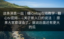 这条消息一出｜糖心vlog在线教学 - 糖心tv官网——关于新入口的说法 ｜ 原来大家都误会了。据说后面还有更大的瓜