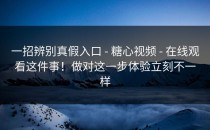 一招辨别真假入口 - 糖心视频 - 在线观看这件事！做对这一步体验立刻不一样