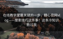 在线教学里最关键的一步，糖心官网vlog——搜索技巧这件事！这条冷知识救过我