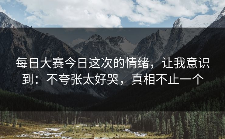 每日大赛今日这次的情绪，让我意识到：不夸张太好哭，真相不止一个  第1张