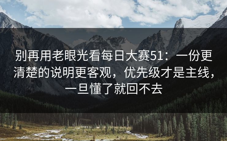 别再用老眼光看每日大赛51：一份更清楚的说明更客观，优先级才是主线，一旦懂了就回不去  第1张