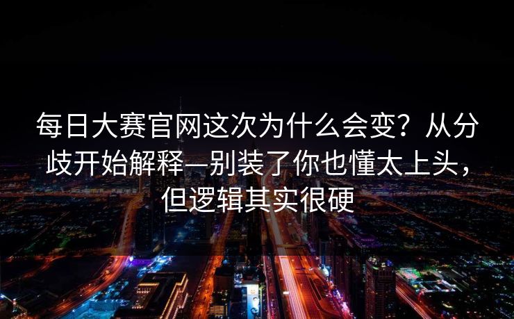 每日大赛官网这次为什么会变？从分歧开始解释—别装了你也懂太上头，但逻辑其实很硬  第1张