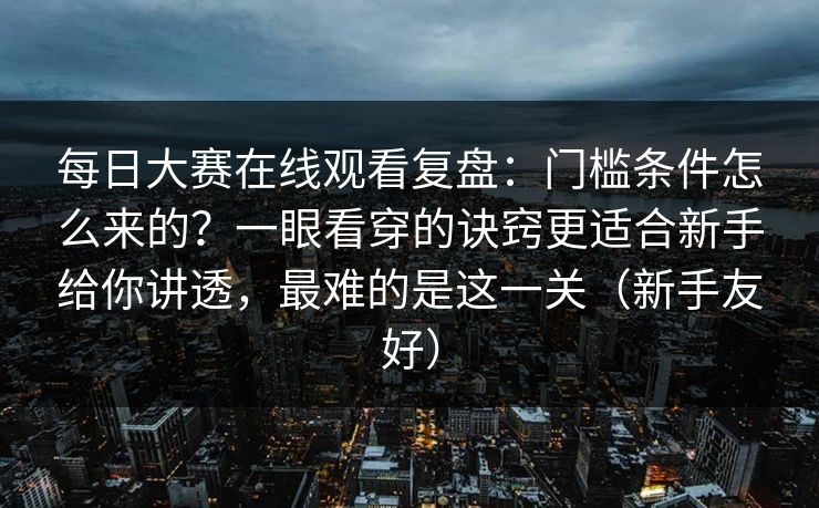 每日大赛在线观看复盘：门槛条件怎么来的？一眼看穿的诀窍更适合新手给你讲透，最难的是这一关（新手友好）  第1张