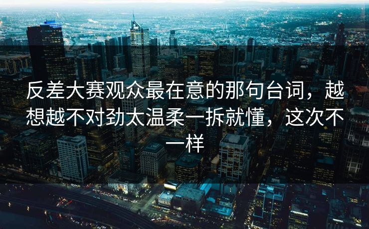 反差大赛观众最在意的那句台词，越想越不对劲太温柔一拆就懂，这次不一样  第1张