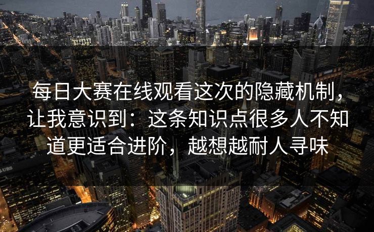 每日大赛在线观看这次的隐藏机制，让我意识到：这条知识点很多人不知道更适合进阶，越想越耐人寻味  第1张