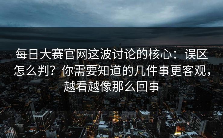 每日大赛官网这波讨论的核心：误区怎么判？你需要知道的几件事更客观，越看越像那么回事  第1张