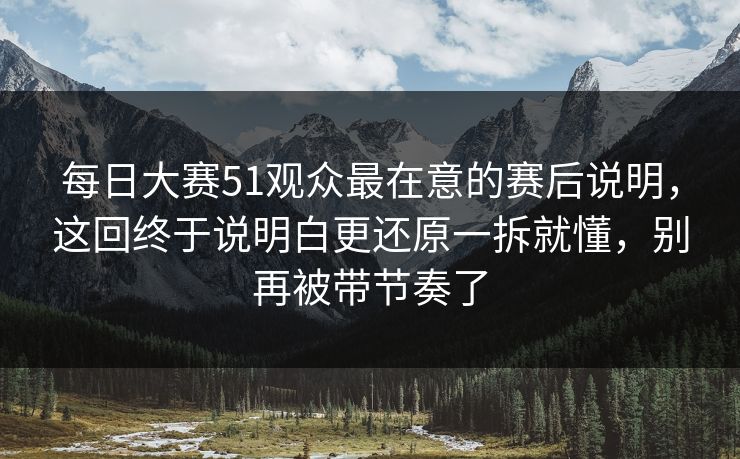 每日大赛51观众最在意的赛后说明,这回终于说明白更还原一拆就懂,别再被带节奏了 第1张 每日大赛51观众最在意的赛后说明,这回终于说明白更还原一拆就懂,别再被带节奏了 第1张