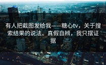 有人把截图发给我——糖心tv，关于搜索结果的说法。真假自辨，我只摆证据
