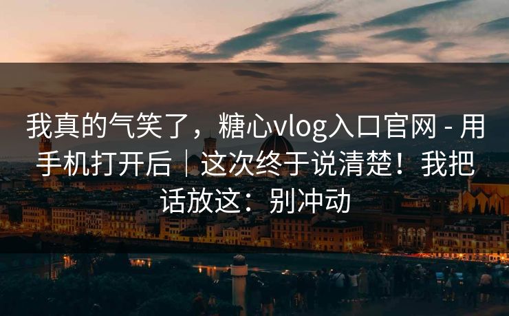 我真的气笑了,糖心vlog入口官网 - 用手机打开后|这次终于说清楚!我把话放这:别冲动 第1张 我真的气笑了,糖心vlog入口官网 - 用手机打开后|这次终于说清楚!我把话放这:别冲动 第1张
