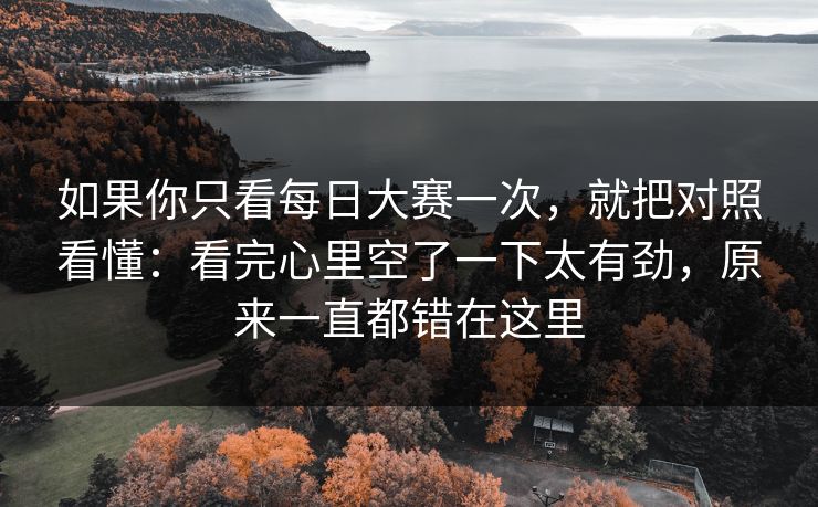 如果你只看每日大赛一次，就把对照看懂：看完心里空了一下太有劲，原来一直都错在这里  第1张