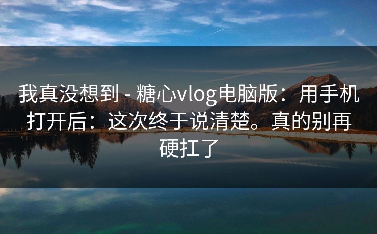 我真没想到 - 糖心vlog电脑版:用手机打开后:这次终于说清楚。真的别再硬扛了 第1张 我真没想到 - 糖心vlog电脑版:用手机打开后:这次终于说清楚。真的别再硬扛了 第1张