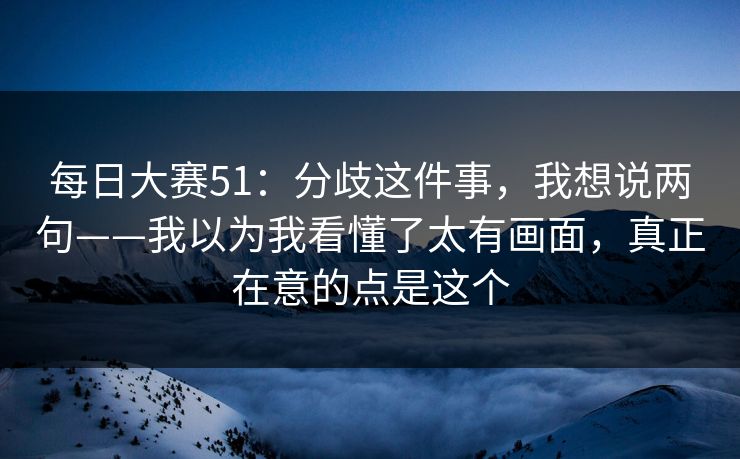 每日大赛51：分歧这件事，我想说两句——我以为我看懂了太有画面，真正在意的点是这个  第1张