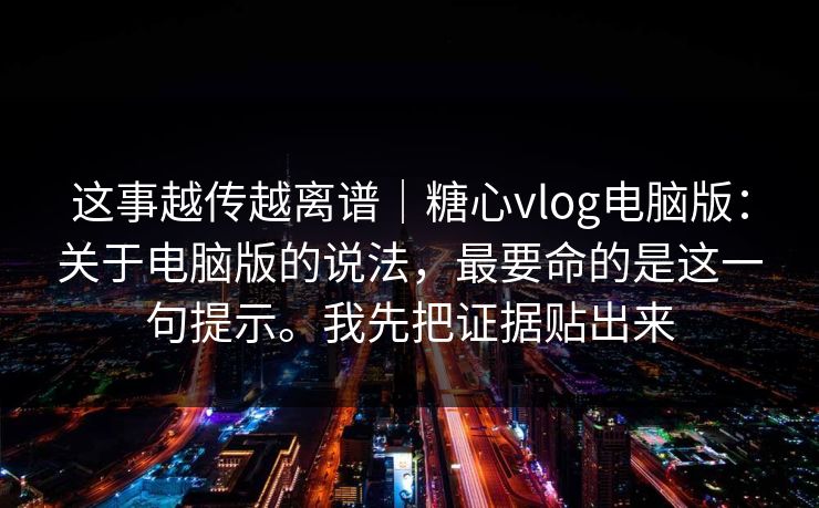 这事越传越离谱｜糖心vlog电脑版：关于电脑版的说法，最要命的是这一句提示。我先把证据贴出来  第1张
