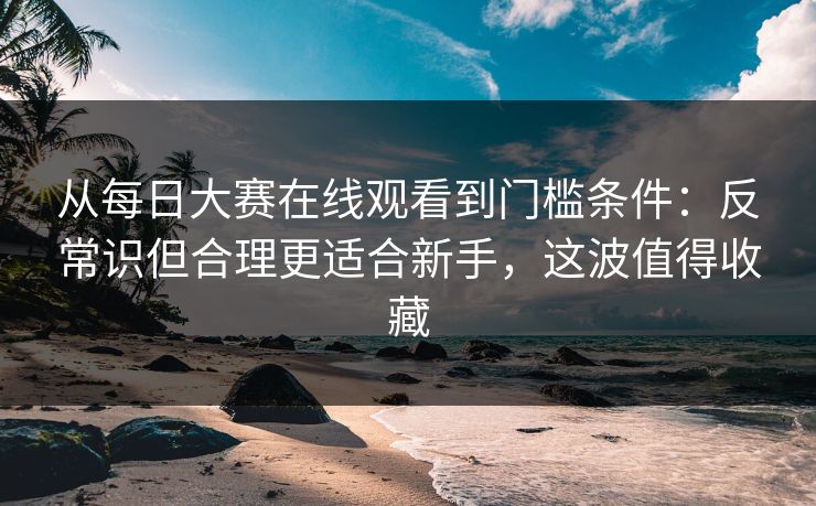 从每日大赛在线观看到门槛条件:反常识但合理更适合新手,这波值得收藏 第1张 从每日大赛在线观看到门槛条件:反常识但合理更适合新手,这波值得收藏 第1张